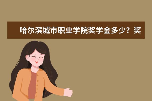 哈尔滨城市职业学院奖学金多少？奖学金设置情况一览啊