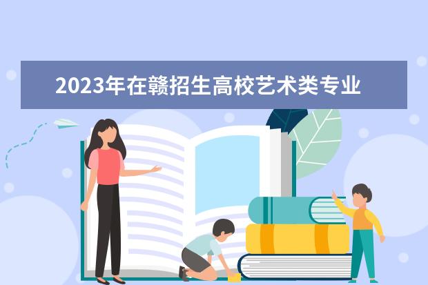 2023年在赣招生高校艺术类专业校考信息一览表