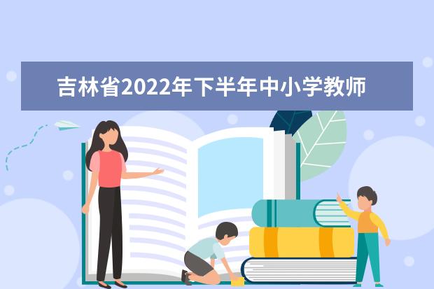 吉林省2022年下半年中小学教师资格考试面试温馨提示