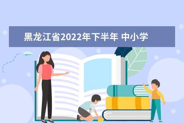 黑龙江省2022年下半年 中小学教师资格面试考前提示