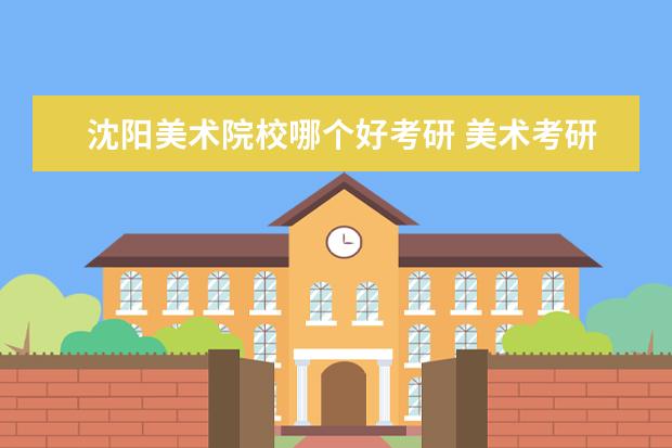 沈阳美术院校哪个好考研 美术考研哪个学校容易一些?