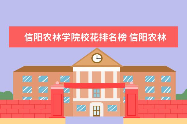 信阳农林学院校花排名榜 信阳农林学院有几个校区,哪个校区最好及各