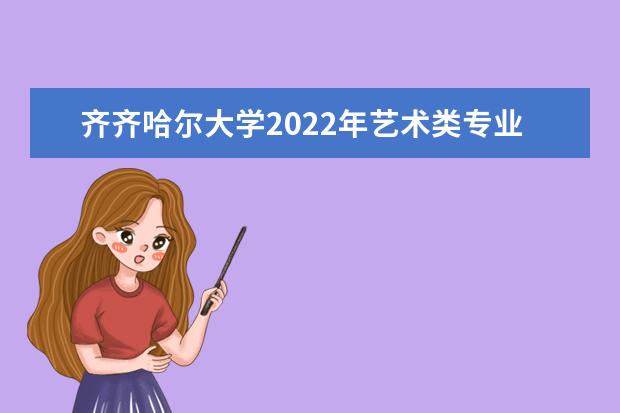 齐齐哈尔大学2022年艺术类专业招生简章 2021年招生章程
