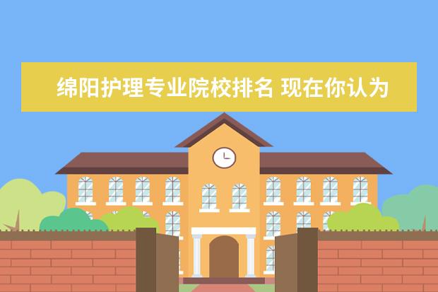 绵阳护理专业院校排名 现在你认为有什么职业就业前景好?