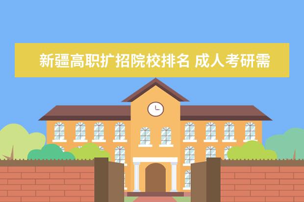 新疆高职扩招院校排名 成人考研需要什么条件啊