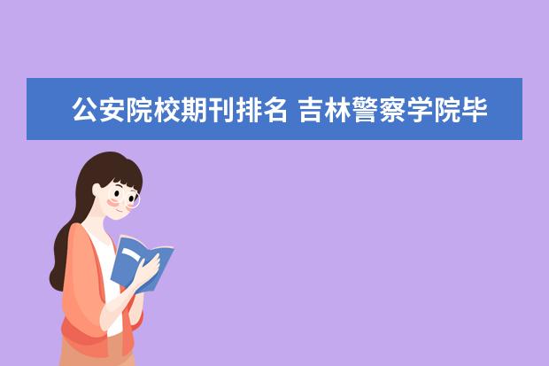 公安院校期刊排名 吉林警察学院毕业生的就业去向