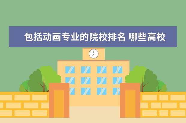 包括动画专业的院校排名 哪些高校的动画专业比较强?_大学路