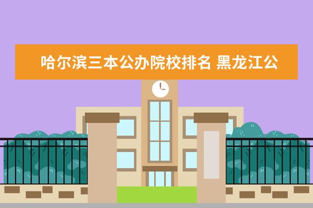 哈尔滨三本公办院校排名 黑龙江公办三本大学有哪些,谢谢啊!