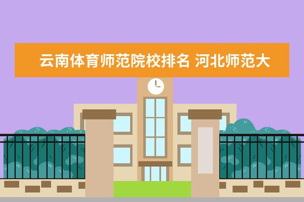 云南体育师范院校排名 河北师范大学和云南师范大学哪个比较好? 如果是考体...