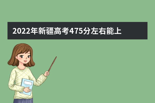 2022年新疆高考475分左右能上什么样的大学
