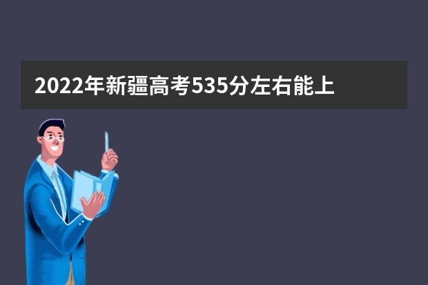 2022年新疆高考535分左右能上什么样的大学
