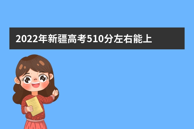 2022年新疆高考510分左右能上什么样的大学