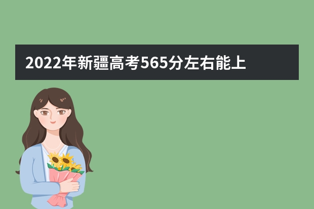 2022年新疆高考565分左右能上什么样的大学