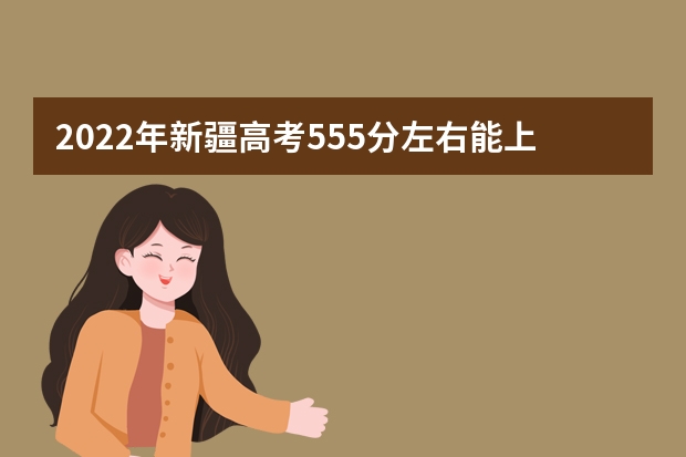2022年新疆高考555分左右能上什么样的大学