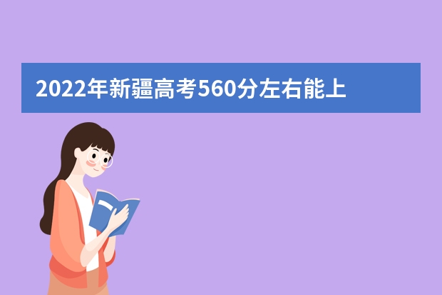 2022年新疆高考560分左右能上什么样的大学