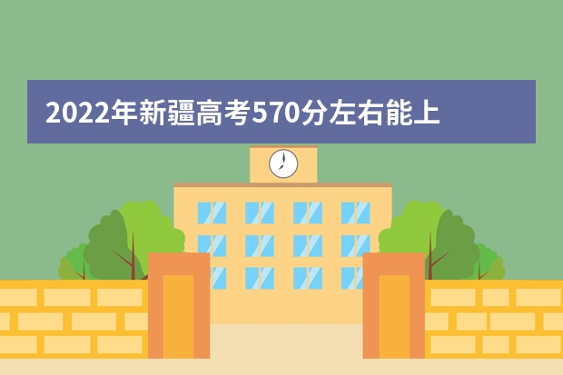 2022年新疆高考570分左右能上什么样的大学