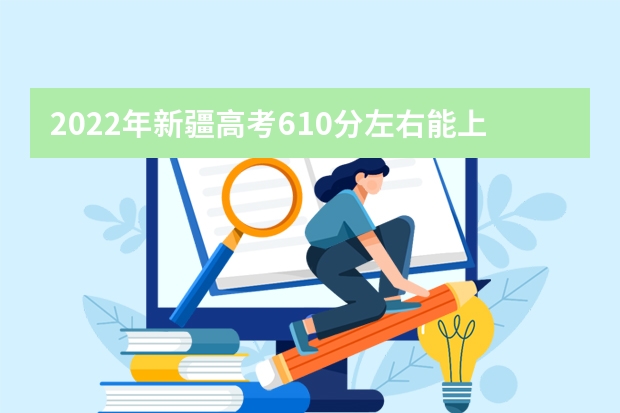 2022年新疆高考610分左右能上什么样的大学