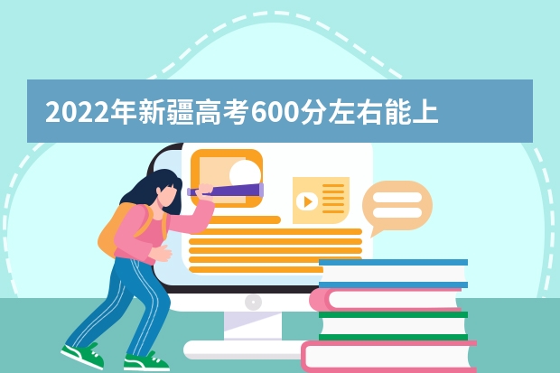 2022年新疆高考600分左右能上什么样的大学