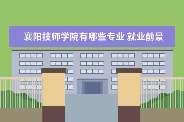 襄阳技师学院有哪些专业 就业前景怎么样