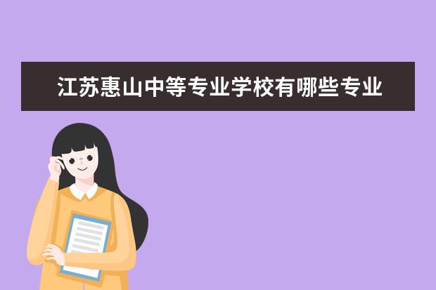江苏惠山中等专业学校有哪些专业 就业前景怎么样