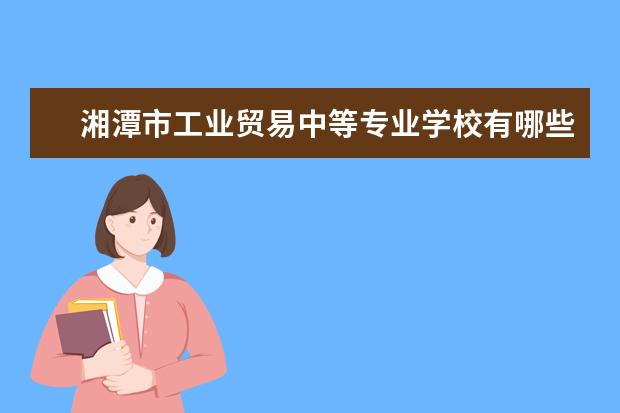 湘潭市工业贸易中等专业学校有哪些专业 就业前景怎么样